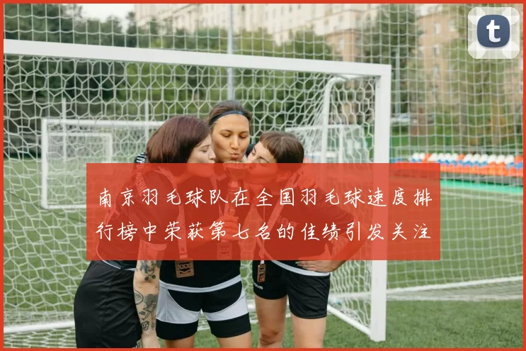 南京羽毛球队在全国羽毛球速度排行榜中荣获第七名的佳绩引发关注