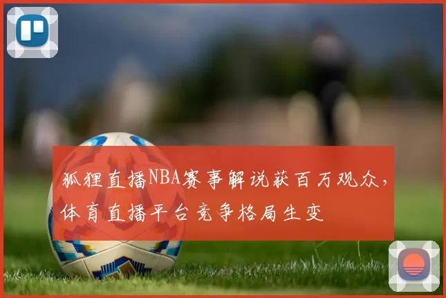 狐狸直播NBA赛事解说获百万观众，体育直播平台竞争格局生变
