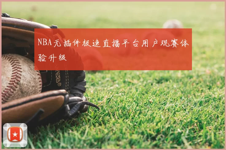 NBA无插件极速直播平台用户观赛体验升级