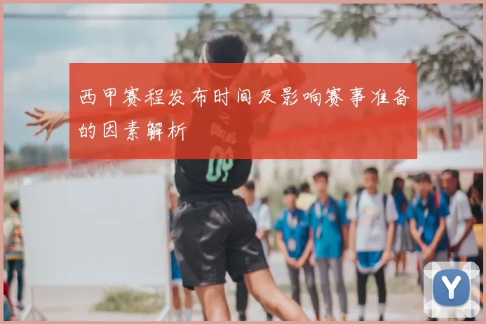 西甲赛程发布时间及影响赛事准备的因素解析