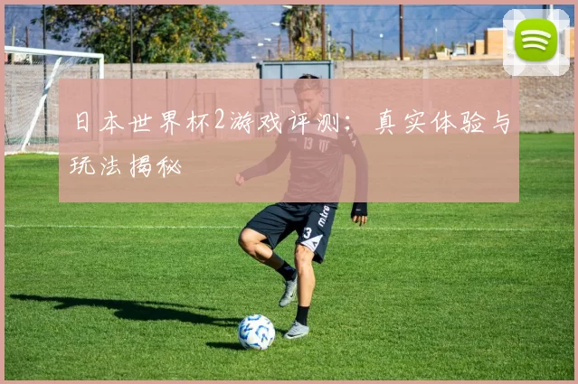 日本世界杯2游戏评测:真实体验与玩法揭秘