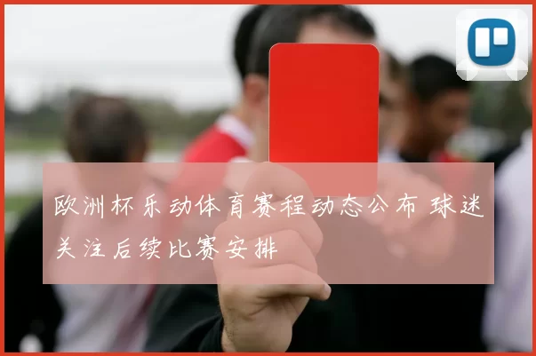 欧洲杯乐动体育赛程动态公布 球迷关注后续比赛安排
