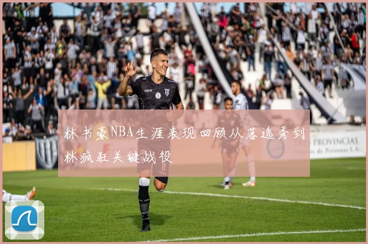 林书豪NBA生涯表现回顾从落选秀到林疯狂关键战役