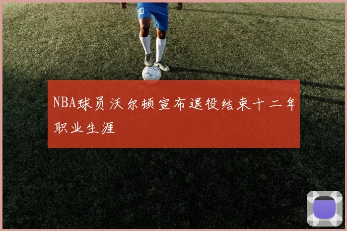 NBA球员沃尔顿宣布退役结束十二年职业生涯