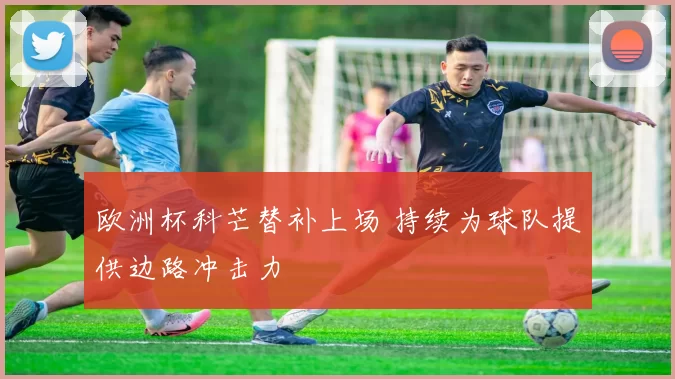 欧洲杯科芒替补上场 持续为球队提供边路冲击力