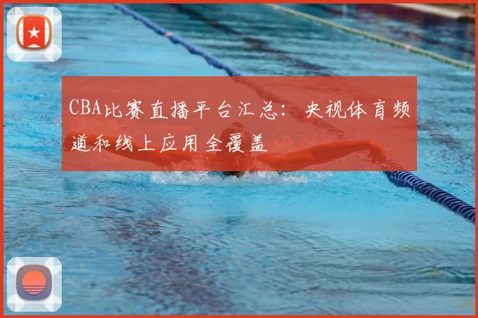 CBA比赛直播平台汇总：央视体育频道和线上应用全覆盖