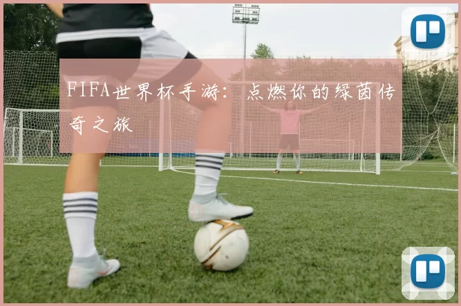 FIFA世界杯手游：点燃你的绿茵传奇之旅
