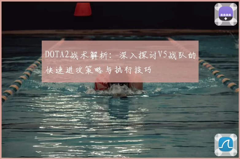 DOTA2战术解析：深入探讨V5战队的快速进攻策略与执行技巧