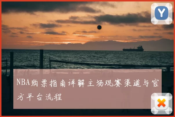 NBA购票指南详解主场观赛渠道与官方平台流程