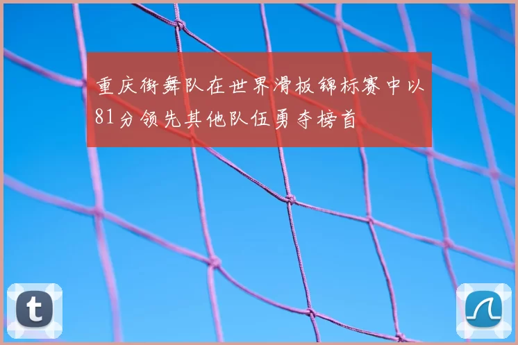 重庆街舞队在世界滑板锦标赛中以81分领先其他队伍勇夺榜首