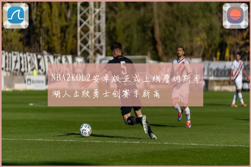 NBA2KOL2安卓版正式上线詹姆斯率湖人击败勇士创赛季新高