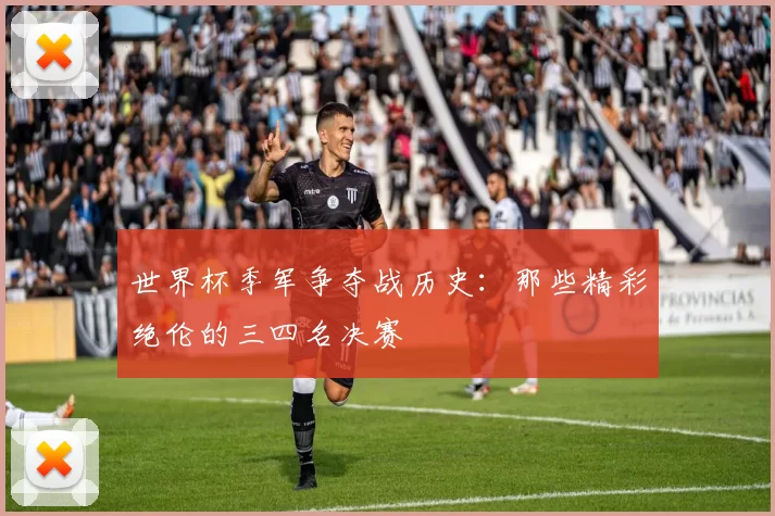 世界杯季军争夺战历史：那些精彩绝伦的三四名决赛