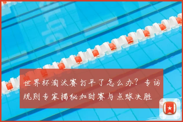 世界杯淘汰赛打平了怎么办？专访规则专家揭秘加时赛与点球决胜