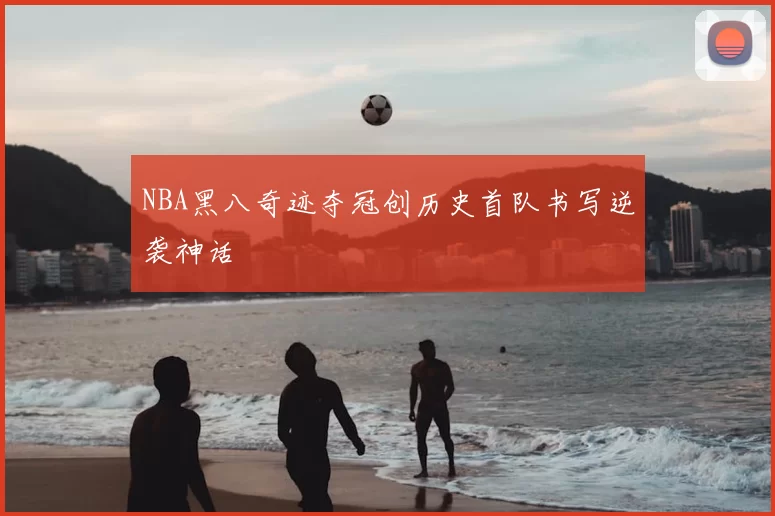 NBA黑八奇迹夺冠创历史首队书写逆袭神话