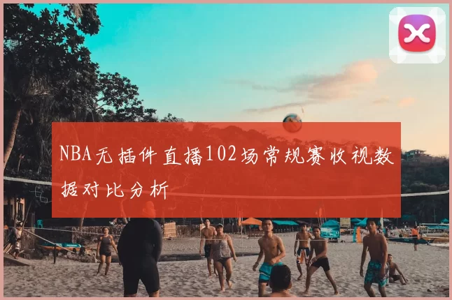 NBA无插件直播102场常规赛收视数据对比分析