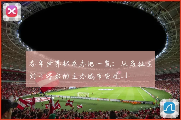 各年世界杯举办地一览:从乌拉圭到卡塔尔的主办城市变迁_1