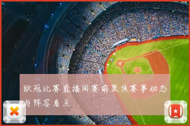 欧冠比赛直播间赛前聚焦赛事动态与阵容看点