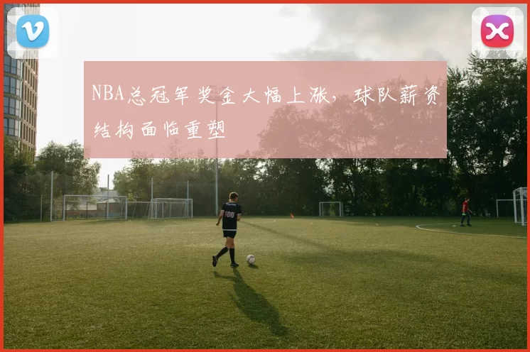 NBA总冠军奖金大幅上涨，球队薪资结构面临重塑