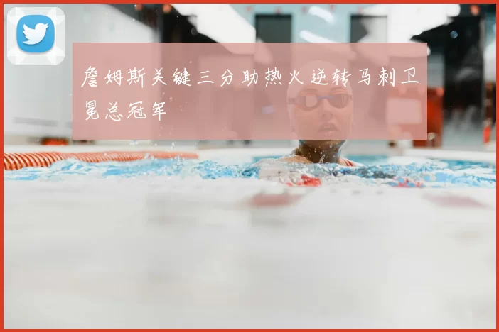 詹姆斯关键三分助热火逆转马刺卫冕总冠军