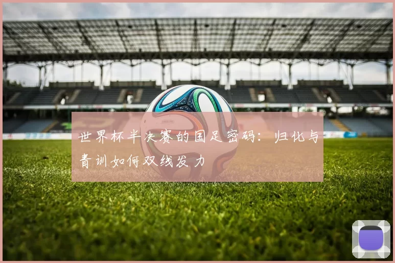 世界杯半决赛的国足密码:归化与青训如何双线发力