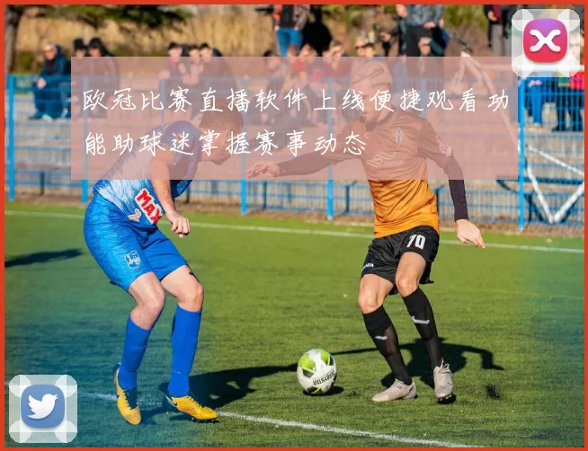 欧冠比赛直播软件上线便捷观看功能助球迷掌握赛事动态