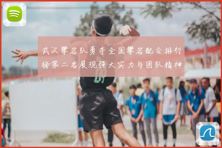 武汉攀岩队勇夺全国攀岩配合排行榜第二名展现强大实力与团队精神