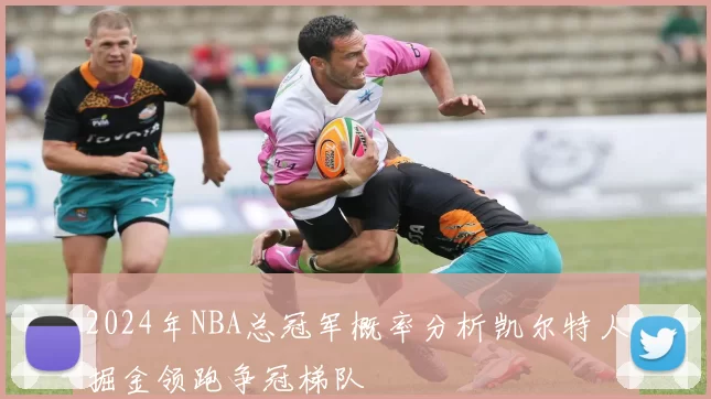 2024年NBA总冠军概率分析凯尔特人掘金领跑争冠梯队