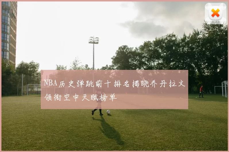 NBA历史弹跳前十排名揭晓乔丹拉文领衔空中天赋榜单