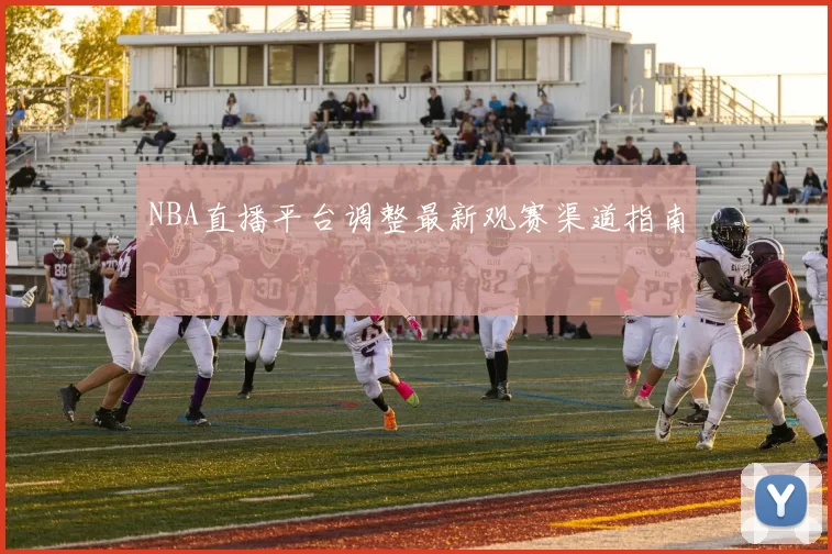 NBA直播平台调整最新观赛渠道指南