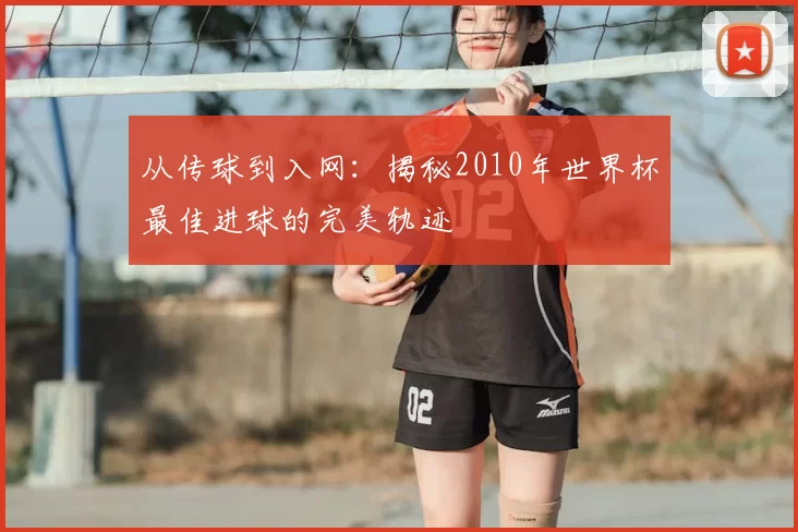 从传球到入网:揭秘2010年世界杯最佳进球的完美轨迹