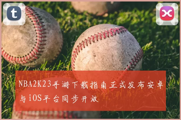 NBA2K23手游下载指南正式发布安卓与iOS平台同步开放