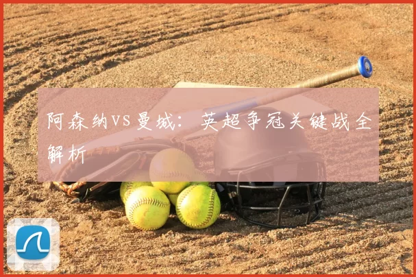 阿森纳vs曼城:英超争冠关键战全解析