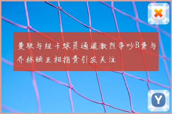 曼联与纽卡球员通道激烈争吵B费与乔林顿互相指责引发关注