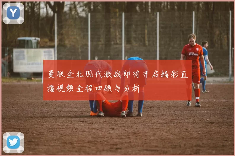 曼联全北现代激战即将开启精彩直播视频全程回顾与分析