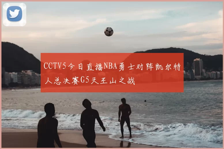 CCTV5今日直播NBA勇士对阵凯尔特人总决赛G5天王山之战