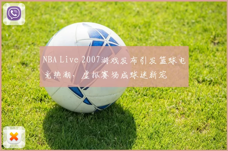 NBA Live 2007游戏发布引发篮球电竞热潮，虚拟赛场成球迷新宠