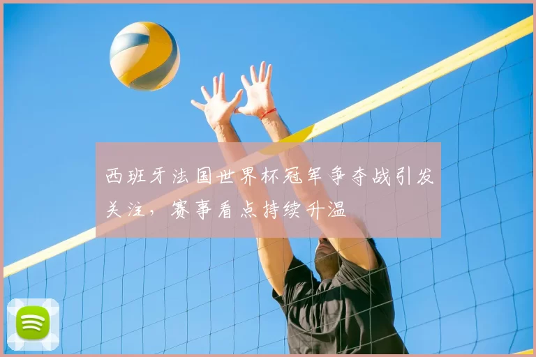 西班牙法国世界杯冠军争夺战引发关注,赛事看点持续升温