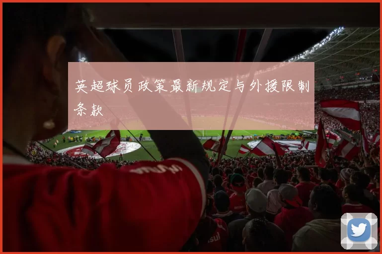 英超球员政策最新规定与外援限制条款