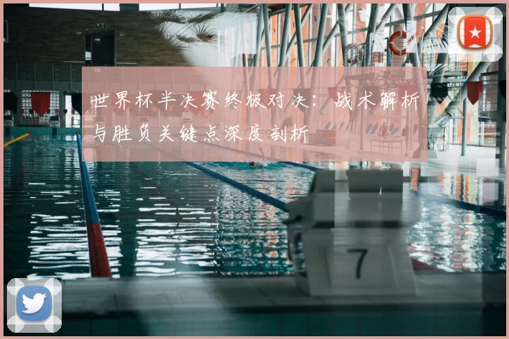 世界杯半决赛终极对决：战术解析与胜负关键点深度剖析