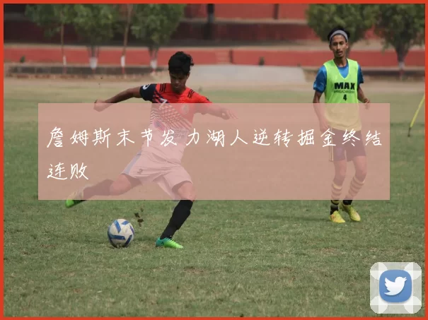 詹姆斯末节发力湖人逆转掘金终结连败