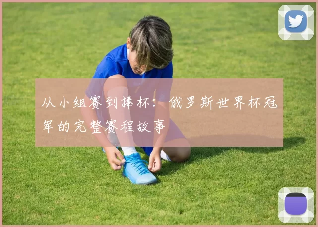 从小组赛到捧杯：俄罗斯世界杯冠军的完整赛程故事