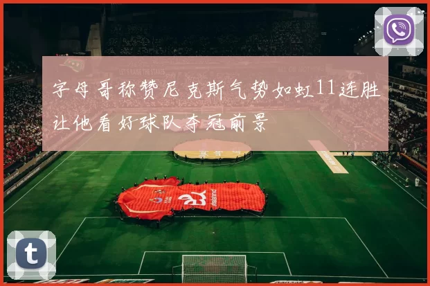 字母哥称赞尼克斯气势如虹11连胜让他看好球队夺冠前景