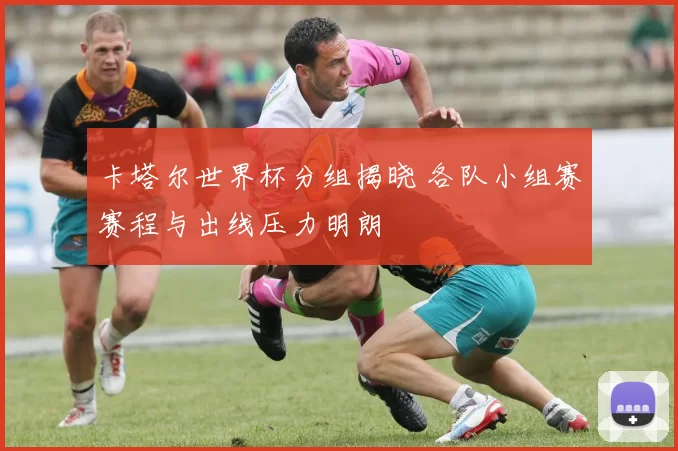 卡塔尔世界杯分组揭晓 各队小组赛赛程与出线压力明朗