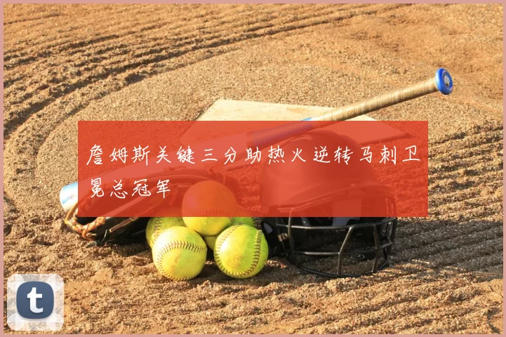 詹姆斯关键三分助热火逆转马刺卫冕总冠军