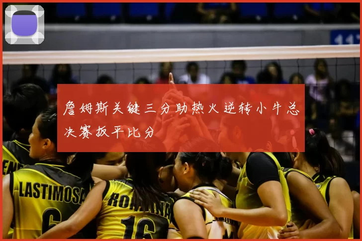 詹姆斯关键三分助热火逆转小牛总决赛扳平比分