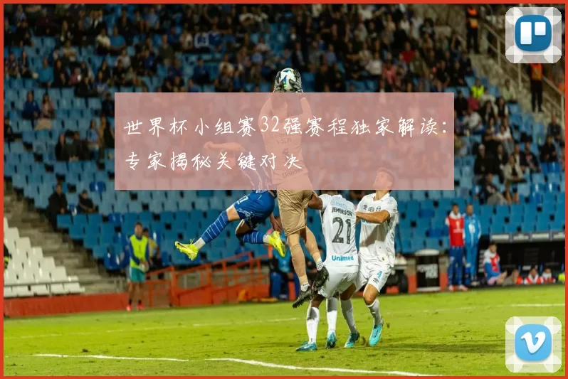 世界杯小组赛32强赛程独家解读:专家揭秘关键对决