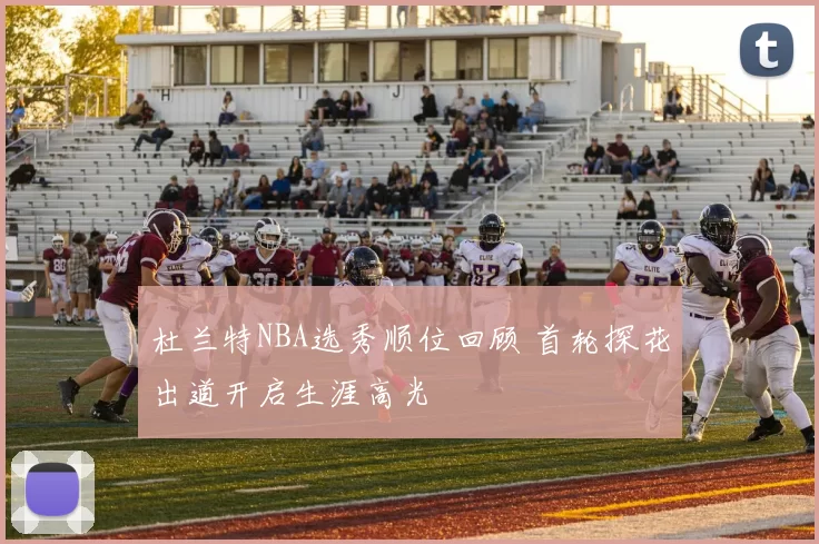 杜兰特NBA选秀顺位回顾 首轮探花出道开启生涯高光