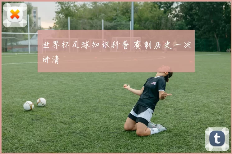 世界杯足球知识科普 赛制历史一次讲清