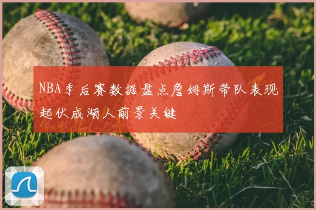 NBA季后赛数据盘点詹姆斯带队表现起伏成湖人前景关键