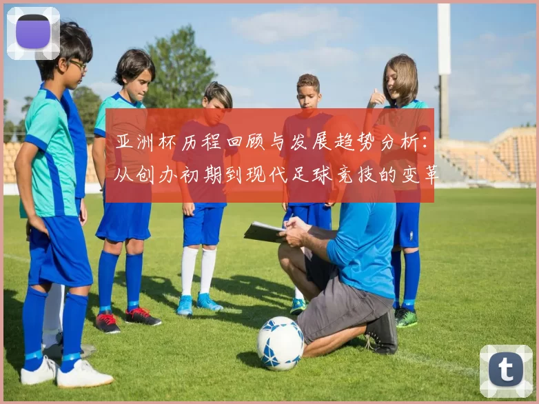 亚洲杯历程回顾与发展趋势分析：从创办初期到现代足球竞技的变革